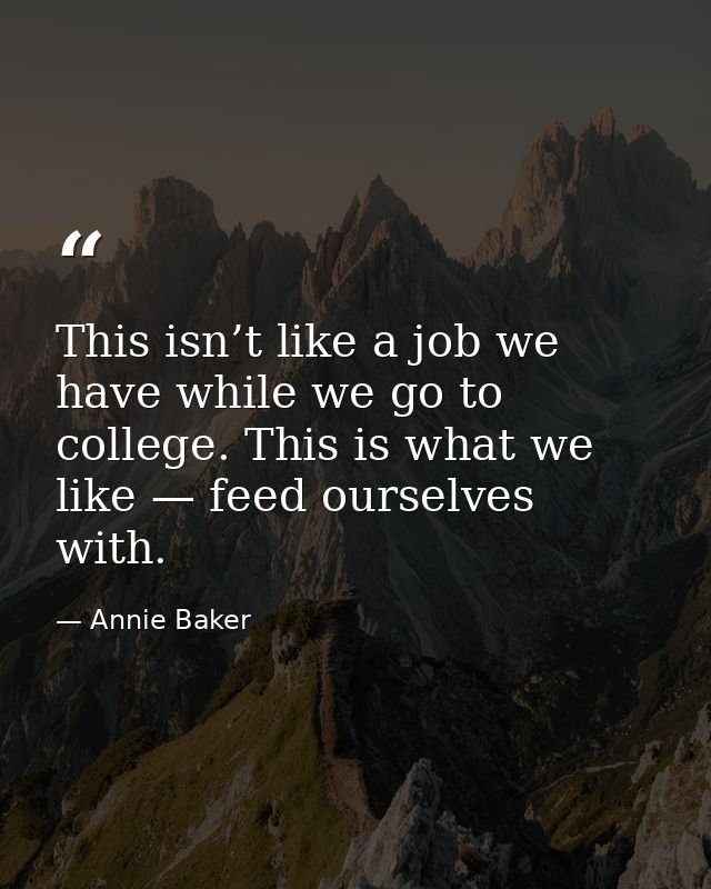 This isn’t like a job we have while we go to college. This is what we like — feed ourselves with. — Annie Baker