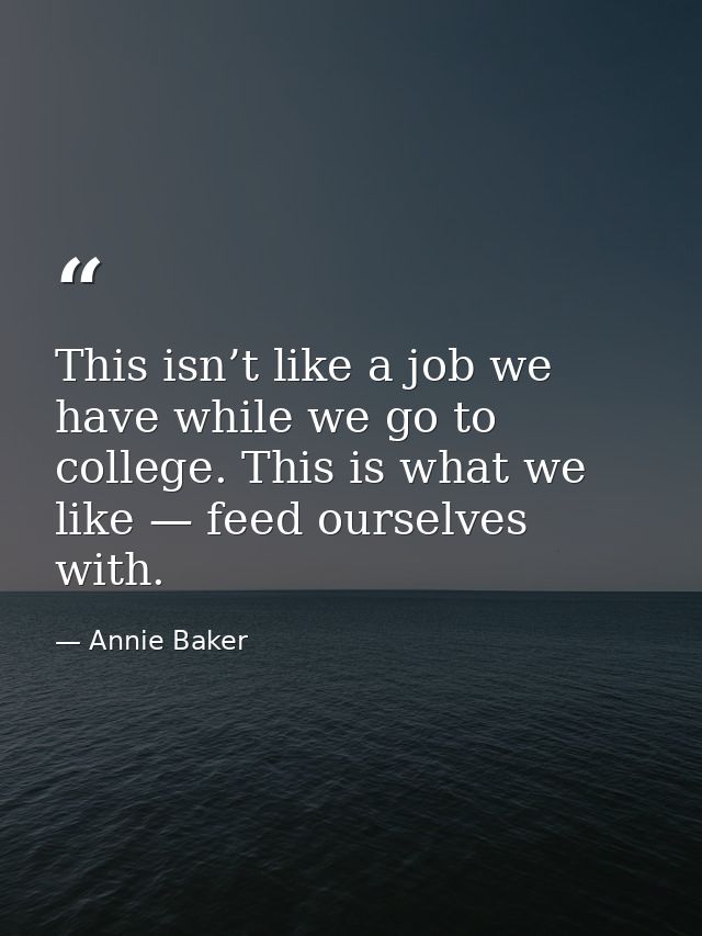 This isn’t like a job we have while we go to college. This is what we like — feed ourselves with. — Annie Baker
