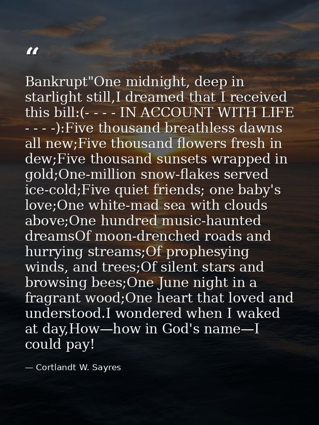 Bankrupt"One midnight, deep in starlight still,I dreamed that I received this bill:(- - - - IN ACCOUNT WITH LIFE - - - - — Cortlandt W. Sayres
