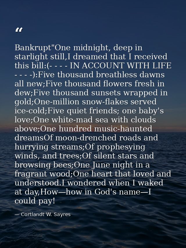 Bankrupt"One midnight, deep in starlight still,I dreamed that I received this bill:(- - - - IN ACCOUNT WITH LIFE - - - - — Cortlandt W. Sayres