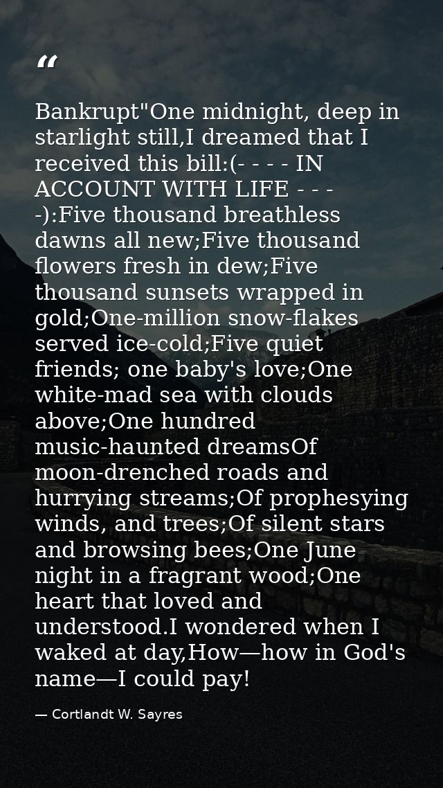 Bankrupt"One midnight, deep in starlight still,I dreamed that I received this bill:(- - - - IN ACCOUNT WITH LIFE - - - - — Cortlandt W. Sayres