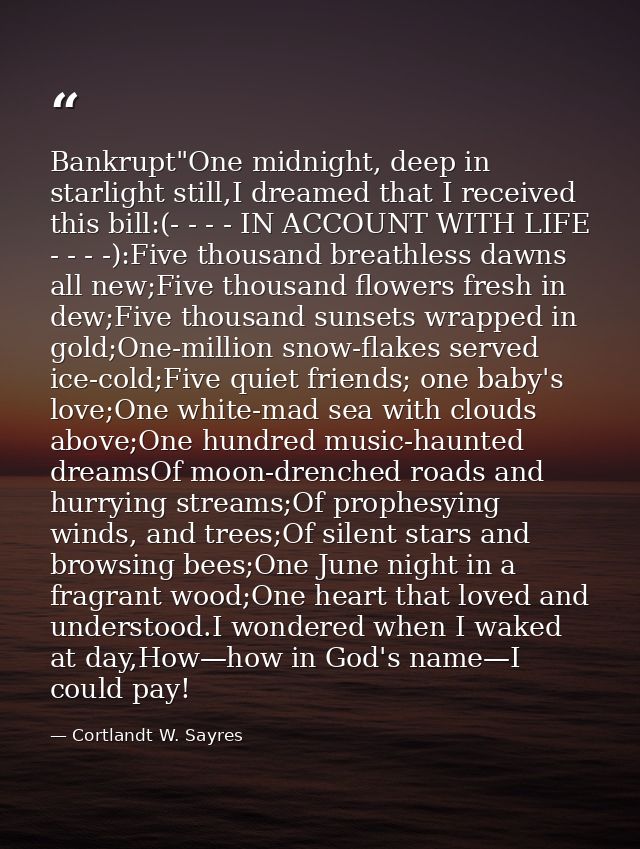 Bankrupt"One midnight, deep in starlight still,I dreamed that I received this bill:(- - - - IN ACCOUNT WITH LIFE - - - - — Cortlandt W. Sayres