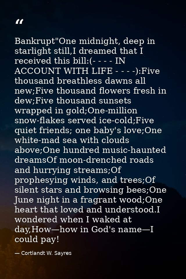 Bankrupt"One midnight, deep in starlight still,I dreamed that I received this bill:(- - - - IN ACCOUNT WITH LIFE - - - - — Cortlandt W. Sayres