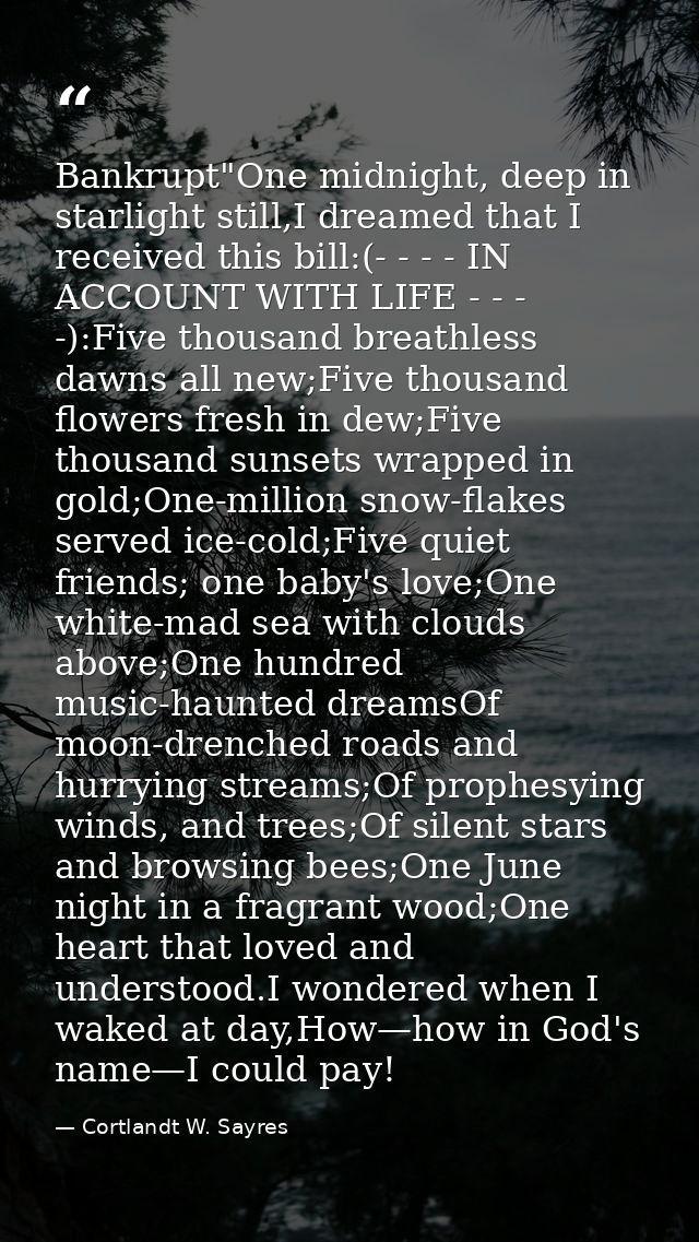Bankrupt"One midnight, deep in starlight still,I dreamed that I received this bill:(- - - - IN ACCOUNT WITH LIFE - - - - — Cortlandt W. Sayres