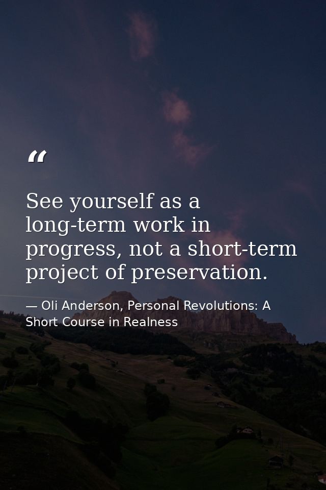 See yourself as a long-term work in progress, not a short-term project of preservation. — Oli Anderson, Personal Revolutions: A Short Course in Realness