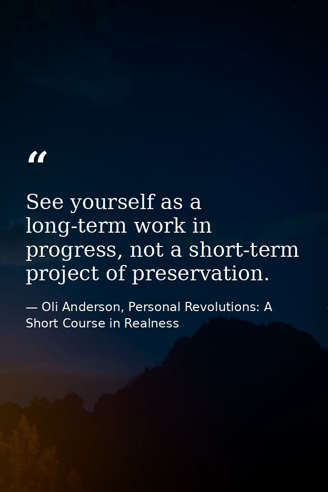 See yourself as a long-term work in progress, not a short-term project of preservation. — Oli Anderson, Personal Revolutions: A Short Course in Realness