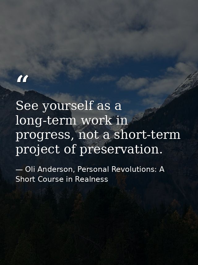 See yourself as a long-term work in progress, not a short-term project of preservation. — Oli Anderson, Personal Revolutions: A Short Course in Realness