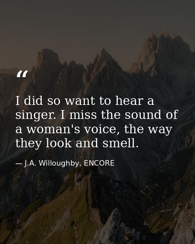 I did so want to hear a singer. I miss the sound of a woman's voice, the way they look and smell. — J.A. Willoughby, ENCORE