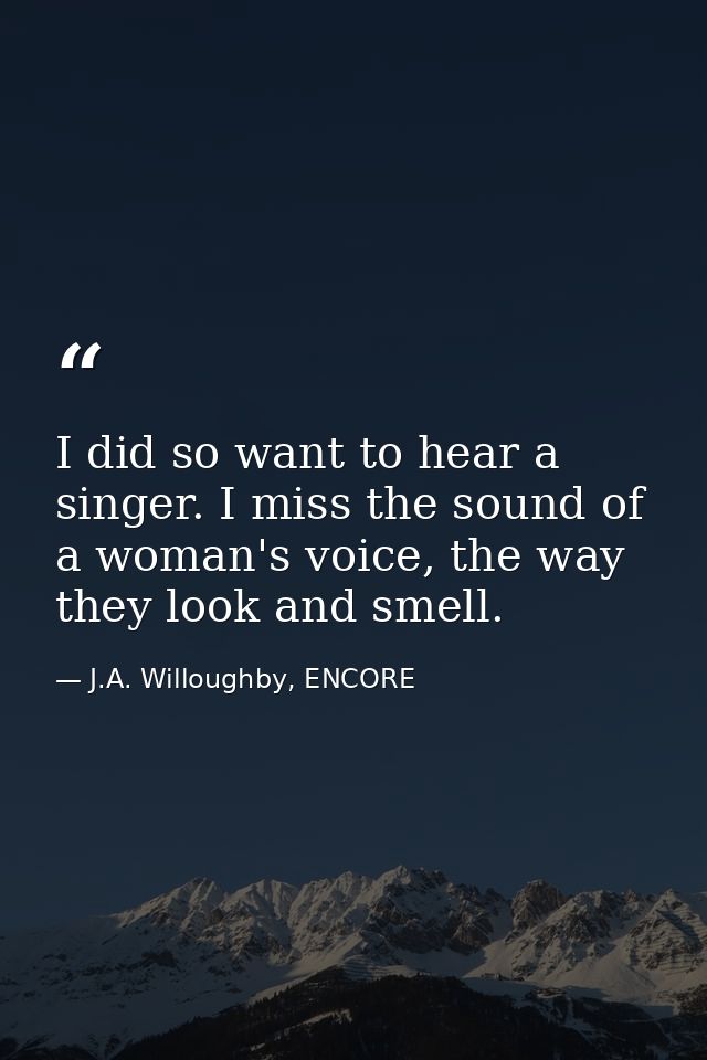 I did so want to hear a singer. I miss the sound of a woman's voice, the way they look and smell. — J.A. Willoughby, ENCORE