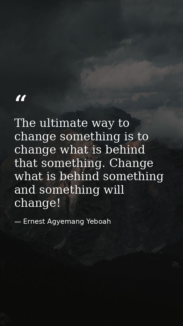 The ultimate way to change something is to change what is behind that something. Change what is behind something and som — Ernest Agyemang Yeboah