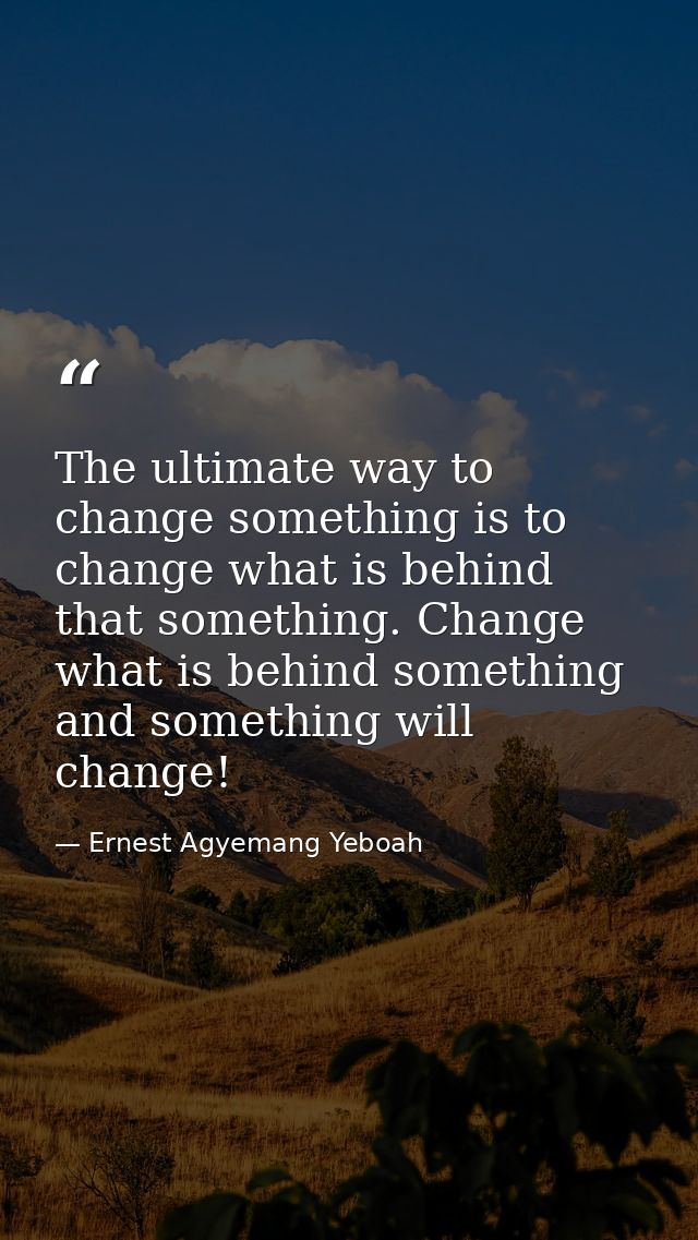 The ultimate way to change something is to change what is behind that something. Change what is behind something and som — Ernest Agyemang Yeboah