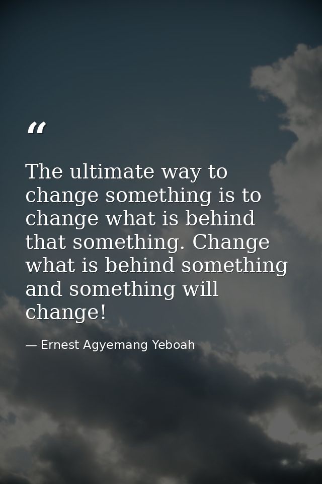 The ultimate way to change something is to change what is behind that something. Change what is behind something and som — Ernest Agyemang Yeboah