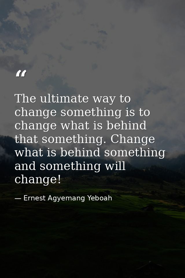The ultimate way to change something is to change what is behind that something. Change what is behind something and som — Ernest Agyemang Yeboah