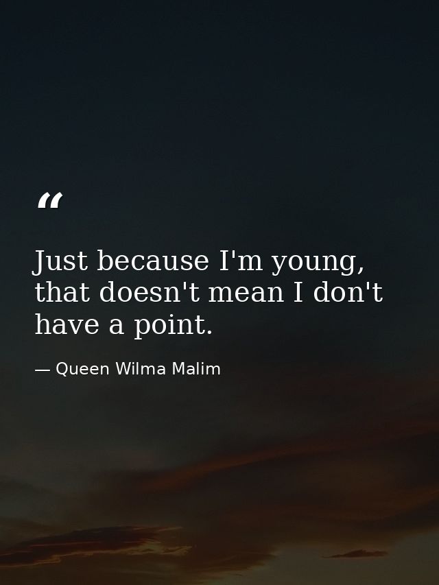 Just because I'm young, that doesn't mean I don't have a point. — Queen Wilma Malim
