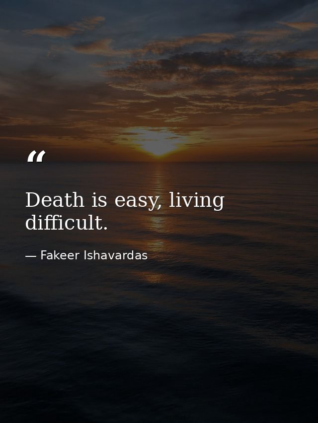 Death is easy, living difficult. — Fakeer Ishavardas