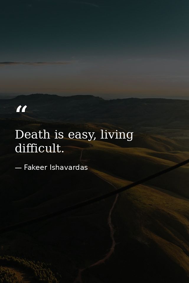 Death is easy, living difficult. — Fakeer Ishavardas