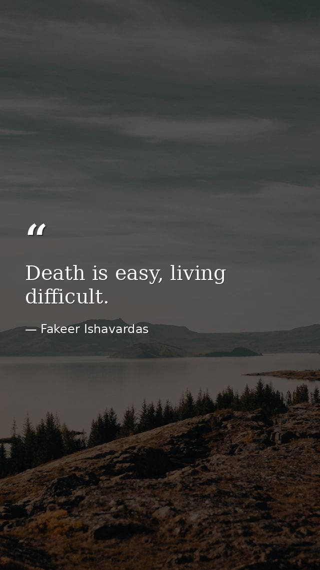 Death is easy, living difficult. — Fakeer Ishavardas
