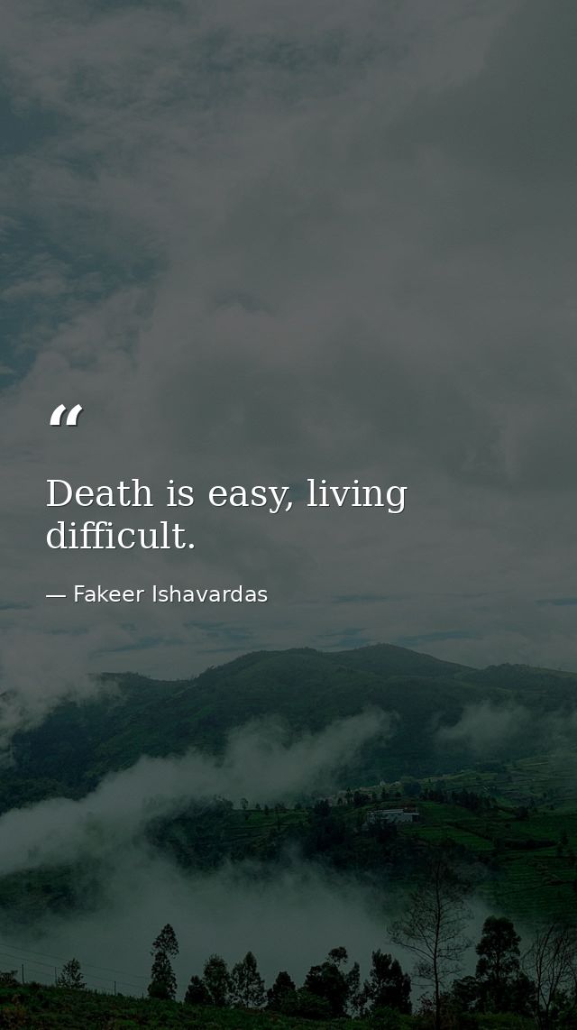 Death is easy, living difficult. — Fakeer Ishavardas
