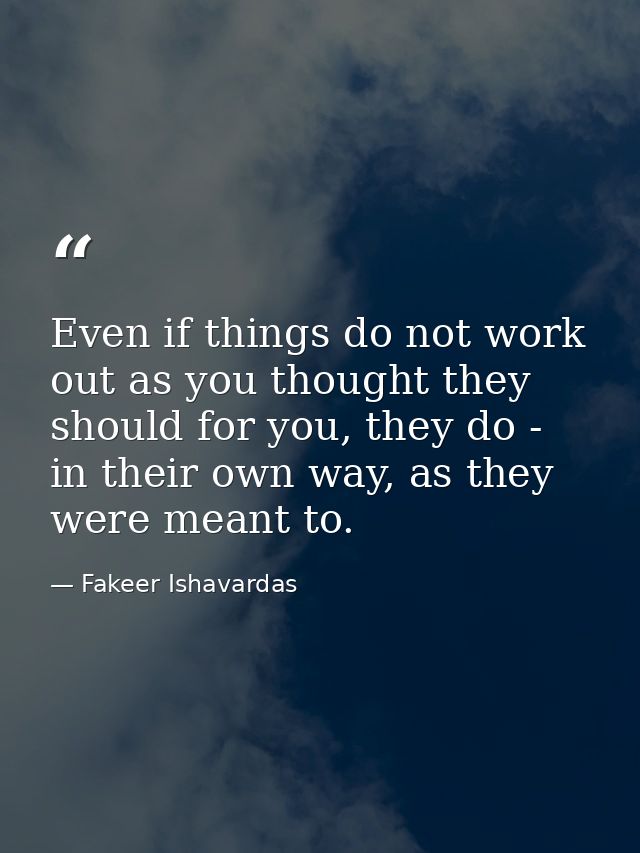 Even if things do not work out as you thought they should for you, they do - in their own way, as they were meant to. — Fakeer Ishavardas