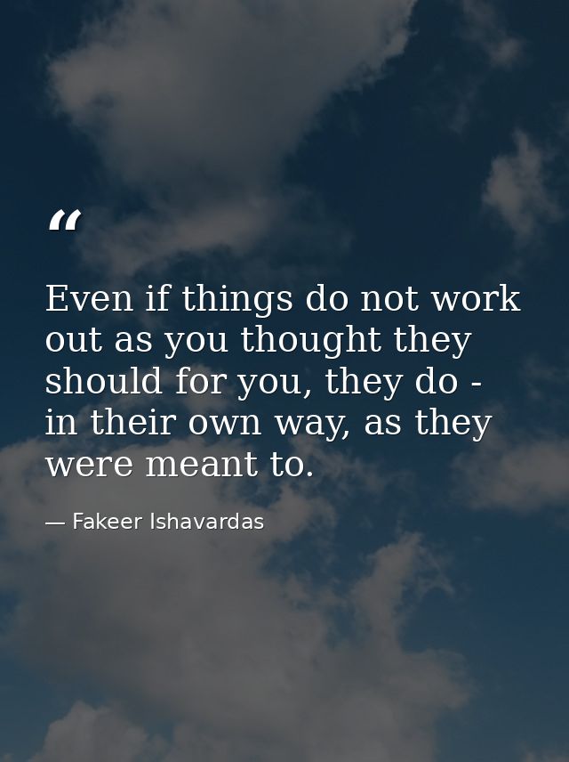 Even if things do not work out as you thought they should for you, they do - in their own way, as they were meant to. — Fakeer Ishavardas