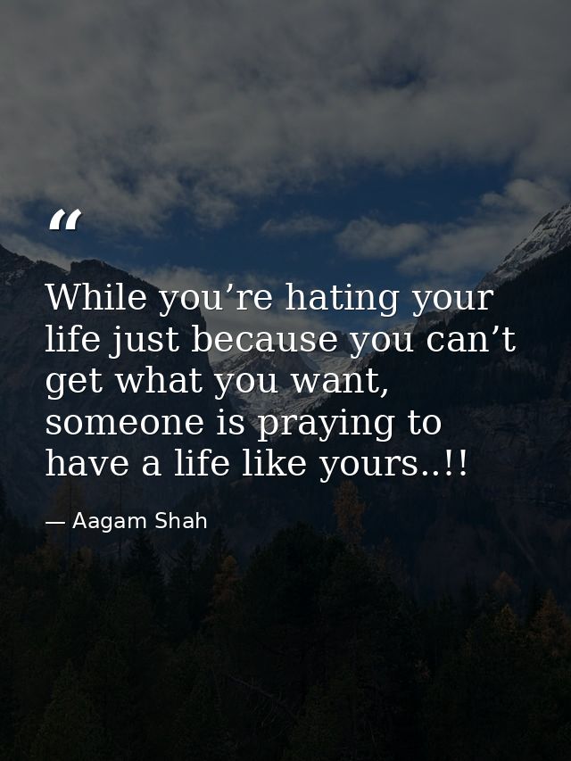 While you’re hating your life just because you can’t get what you want, someone is praying to have a life like yours..!! — Aagam Shah