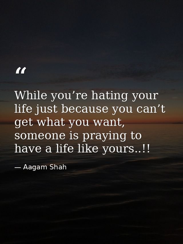 While you’re hating your life just because you can’t get what you want, someone is praying to have a life like yours..!! — Aagam Shah