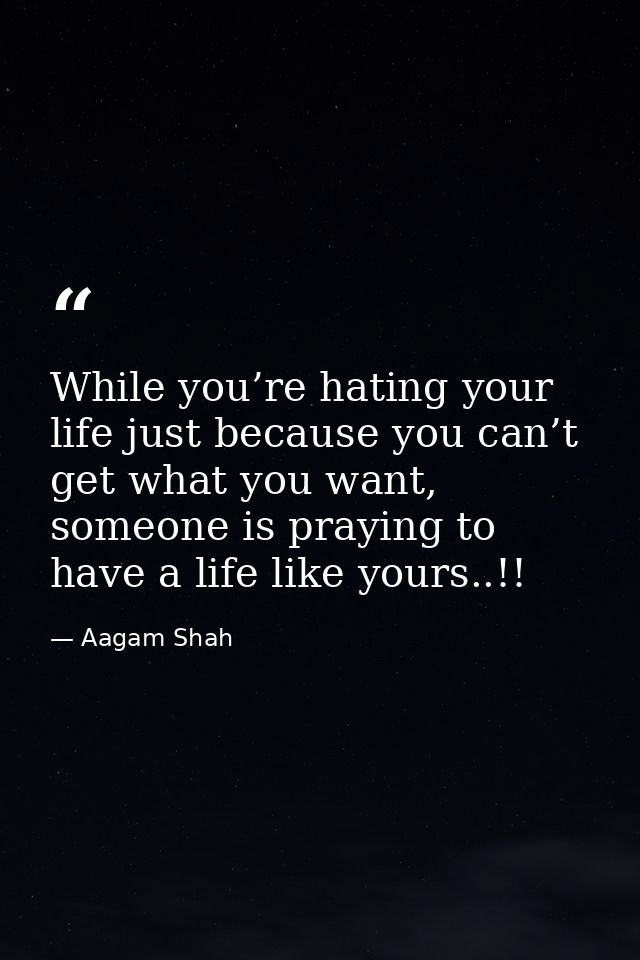 While you’re hating your life just because you can’t get what you want, someone is praying to have a life like yours..!! — Aagam Shah