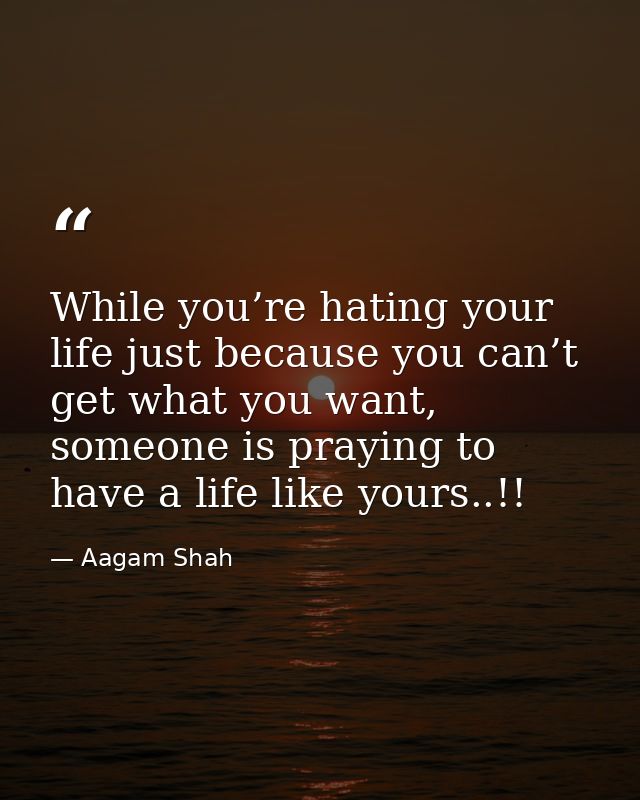While you’re hating your life just because you can’t get what you want, someone is praying to have a life like yours..!! — Aagam Shah