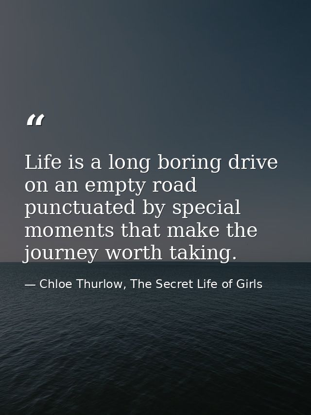 Life is a long boring drive on an empty road punctuated by special moments that make the journey worth taking. — Chloe Thurlow, The Secret Life of Girls