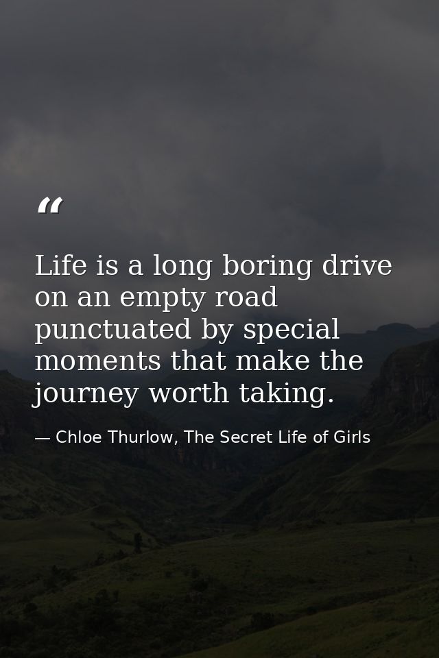 Life is a long boring drive on an empty road punctuated by special moments that make the journey worth taking. — Chloe Thurlow, The Secret Life of Girls