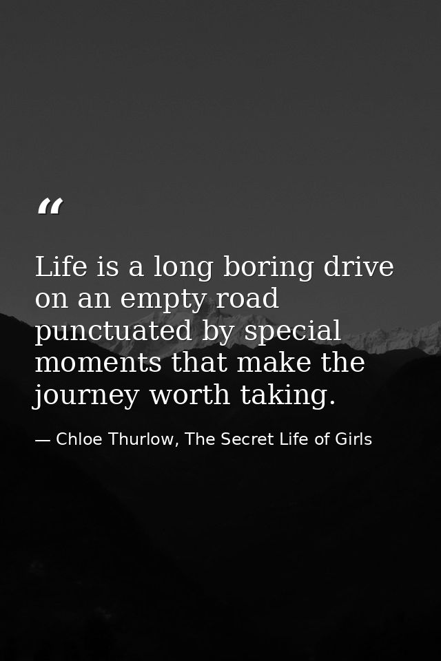 Life is a long boring drive on an empty road punctuated by special moments that make the journey worth taking. — Chloe Thurlow, The Secret Life of Girls
