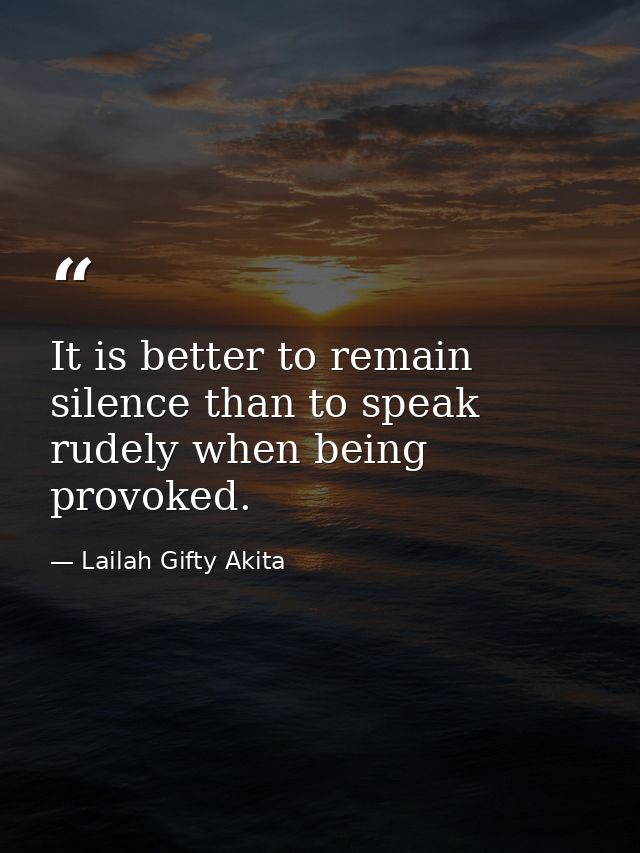 It is better to remain silence than to speak rudely when being provoked. — Lailah Gifty Akita