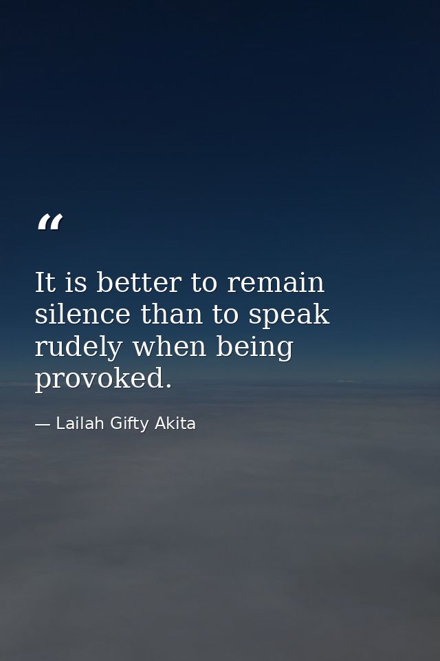It is better to remain silence than to speak rudely when being provoked. — Lailah Gifty Akita