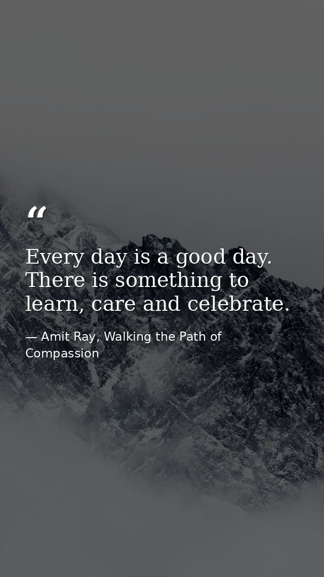 Every day is a good day. There is something to learn, care and celebrate. — Amit Ray, Walking the Path of Compassion
