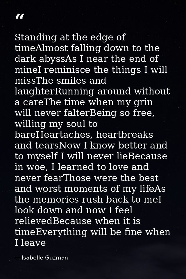 Standing at the edge of timeAlmost falling down to the dark abyssAs I near the end of mineI reminisce the things I will  — Isabelle Guzman