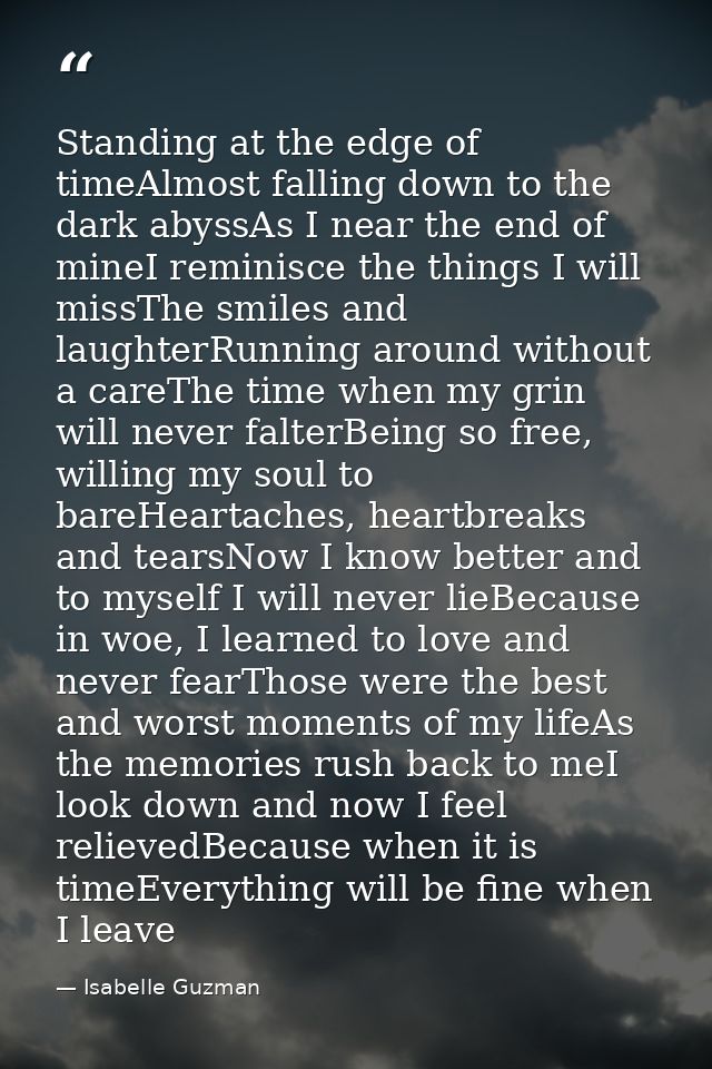 Standing at the edge of timeAlmost falling down to the dark abyssAs I near the end of mineI reminisce the things I will  — Isabelle Guzman