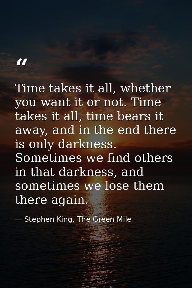 Time takes it all, whether you want it or not. Time takes it all, time bears it away, and in the end there is only darkn — Stephen King, The Green Mile