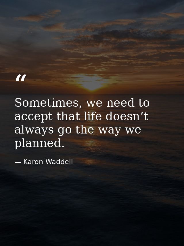 Sometimes, we need to accept that life doesn’t always go the way we planned. — Karon Waddell