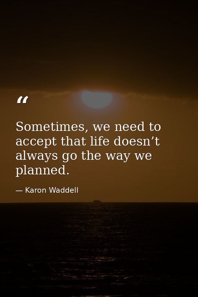 Sometimes, we need to accept that life doesn’t always go the way we planned. — Karon Waddell