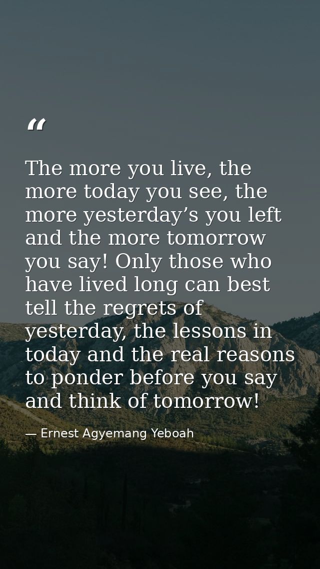 The more you live, the more today you see, the more yesterday’s you left and the more tomorrow you say! Only those who h — Ernest Agyemang Yeboah