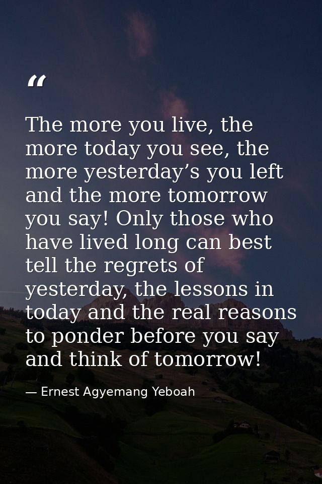 The more you live, the more today you see, the more yesterday’s you left and the more tomorrow you say! Only those who h — Ernest Agyemang Yeboah