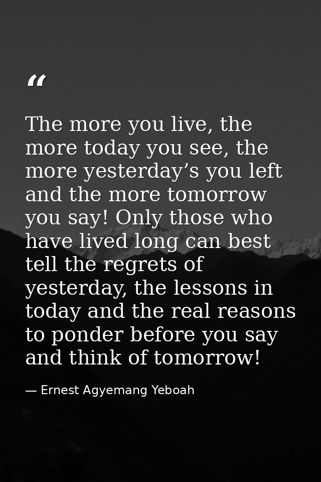 The more you live, the more today you see, the more yesterday’s you left and the more tomorrow you say! Only those who h — Ernest Agyemang Yeboah