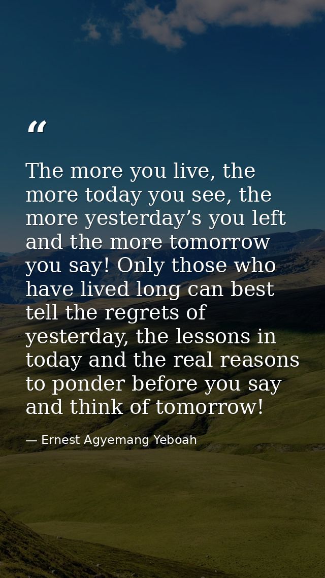 The more you live, the more today you see, the more yesterday’s you left and the more tomorrow you say! Only those who h — Ernest Agyemang Yeboah