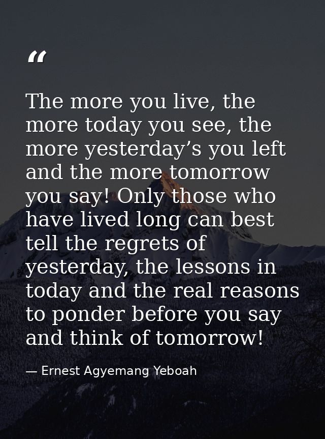 The more you live, the more today you see, the more yesterday’s you left and the more tomorrow you say! Only those who h — Ernest Agyemang Yeboah