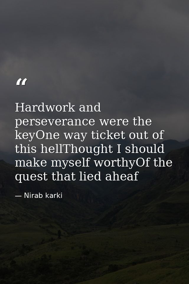 Hardwork and perseverance were the keyOne way ticket out of this hellThought I should make myself worthyOf the quest tha — Nirab karki