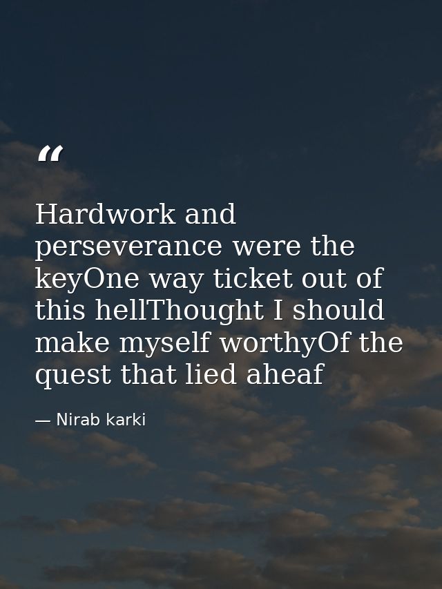 Hardwork and perseverance were the keyOne way ticket out of this hellThought I should make myself worthyOf the quest tha — Nirab karki