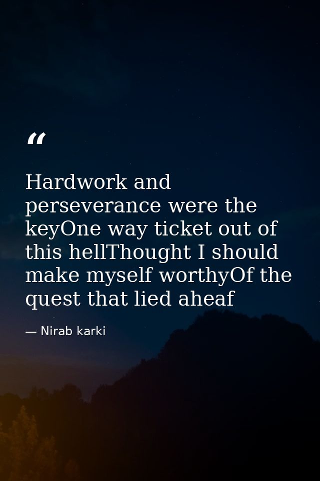 Hardwork and perseverance were the keyOne way ticket out of this hellThought I should make myself worthyOf the quest tha — Nirab karki