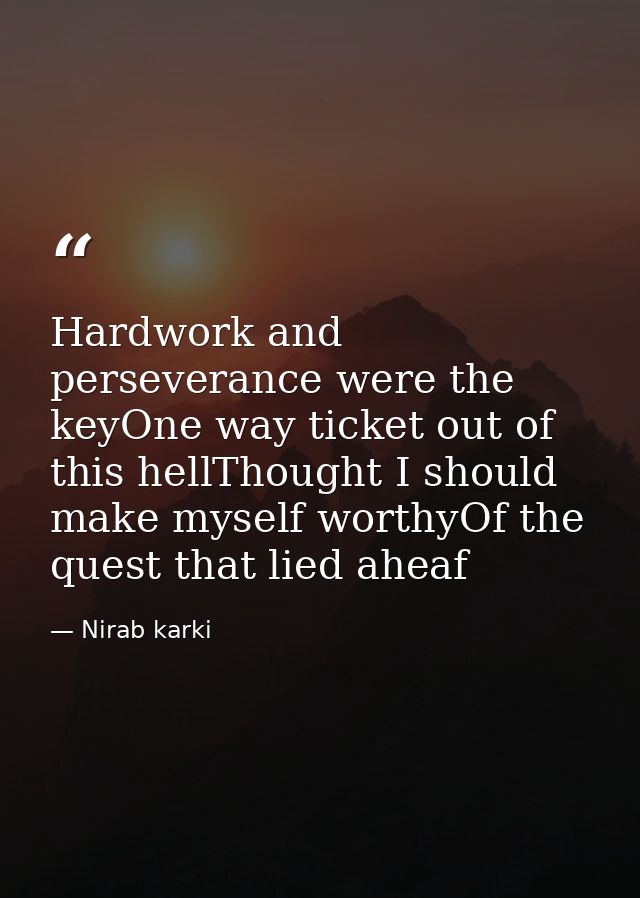 Hardwork and perseverance were the keyOne way ticket out of this hellThought I should make myself worthyOf the quest tha — Nirab karki
