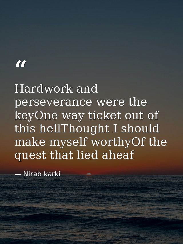 Hardwork and perseverance were the keyOne way ticket out of this hellThought I should make myself worthyOf the quest tha — Nirab karki
