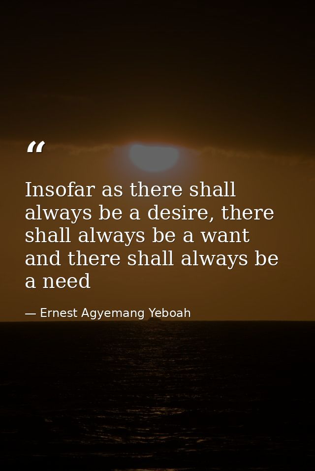 Insofar as there shall always be a desire, there shall always be a want and there shall always be a need — Ernest Agyemang Yeboah